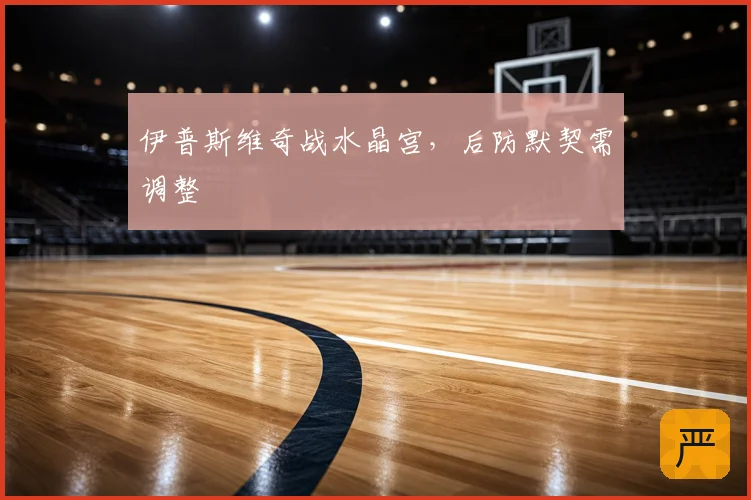 伊普斯维奇战水晶宫，后防默契需调整