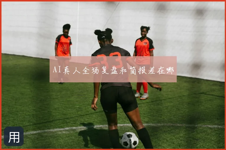 AI真人全场复盘和简报差在哪