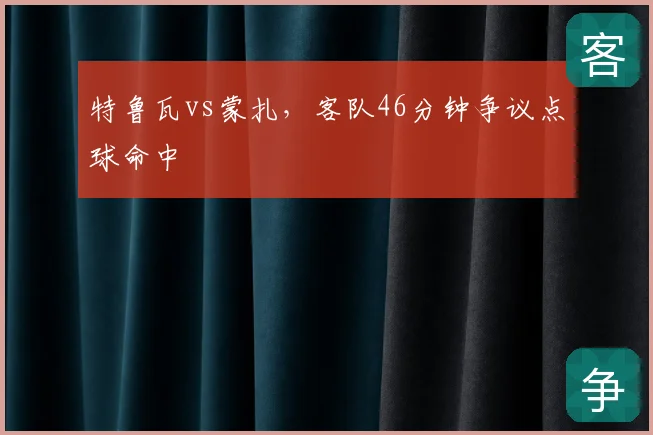 特鲁瓦vs蒙扎，客队46分钟争议点球命中